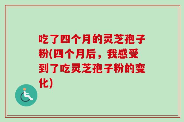 吃了四个月的灵芝孢子粉(四个月后,我感受到了吃灵芝孢子粉的变化) 吃了四个月的灵芝孢子粉(四个月后,我感受到了吃灵芝孢子粉的变化)