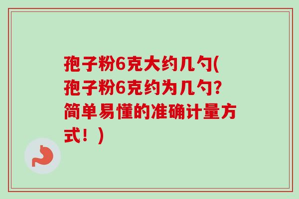 孢子粉6克大约几勺(孢子粉6克约为几勺?简单易懂的准确计量方式!) 孢子粉6克大约几勺(孢子粉6克约为几勺?简单易懂的准确计量方式!)