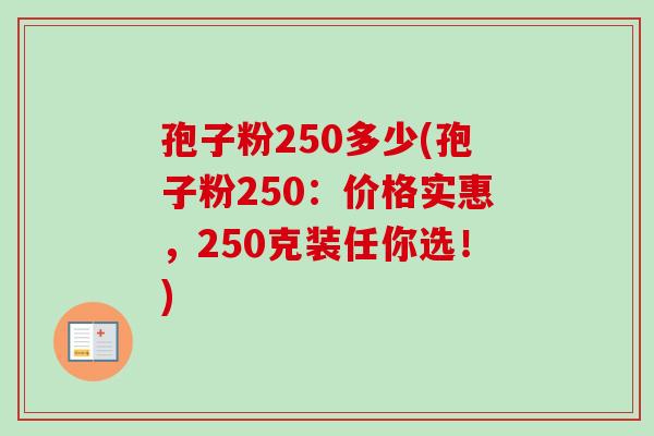 孢子粉250多少(孢子粉250:价格实惠,250克装任你选!) 孢子粉250多少(孢子粉250:价格实惠,250克装任你选!)