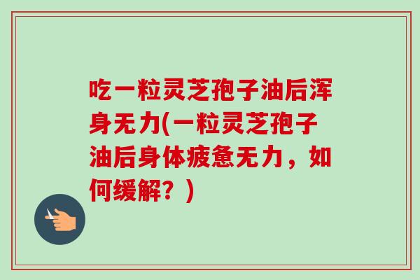 吃一粒灵芝孢子油后浑身无力(一粒灵芝孢子油后身体疲惫无力,如何缓解?) 吃一粒灵芝孢子油后浑身无力(一粒灵芝孢子油后身体疲惫无力,如何缓解?)