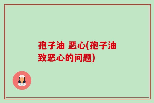孢子油 恶心(孢子油致恶心的问题) 孢子油 恶心(孢子油致恶心的问题)