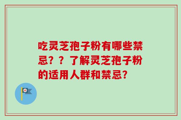 吃灵芝孢子粉有哪些禁忌??了解灵芝孢子粉的适用人群和禁忌? 吃灵芝孢子粉有哪些禁忌??了解灵芝孢子粉的适用人群和禁忌?