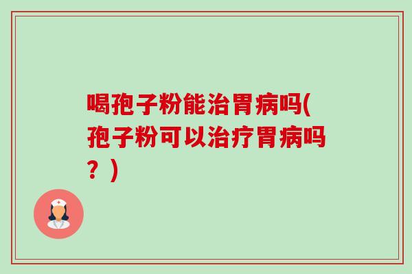 喝孢子粉能胃吗(孢子粉可以胃吗?) 喝孢子粉能胃吗(孢子粉可以胃吗?)