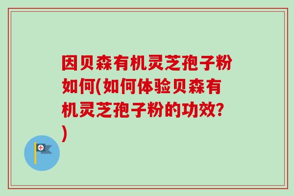 因贝森有机灵芝孢子粉如何(如何体验贝森有机灵芝孢子粉的功效?) 因贝森有机灵芝孢子粉如何(如何体验贝森有机灵芝孢子粉的功效?)