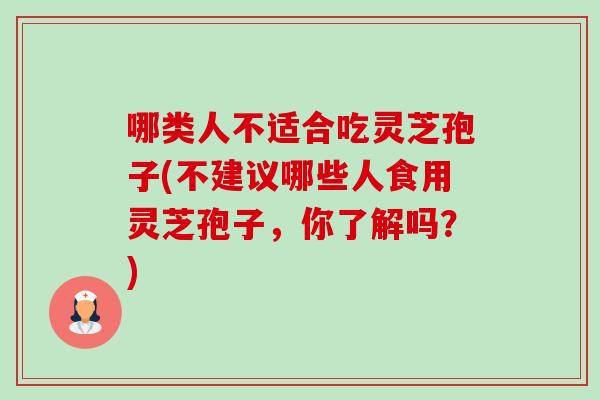哪类人不适合吃灵芝孢子(不建议哪些人食用灵芝孢子,你了解吗?) 哪类人不适合吃灵芝孢子(不建议哪些人食用灵芝孢子,你了解吗?)