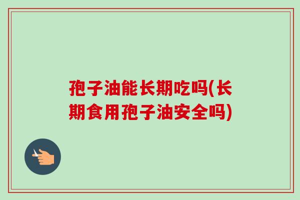 孢子油能长期吃吗(长期食用孢子油安全吗)