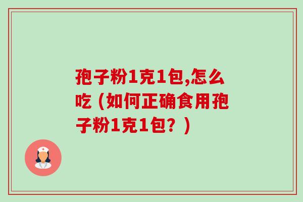 孢子粉1克1包,怎么吃 (如何正确食用孢子粉1克1包?) 孢子粉1克1包,怎么吃 (如何正确食用孢子粉1克1包?)