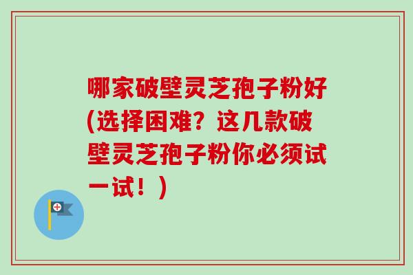 哪家破壁灵芝孢子粉好(选择困难?这几款破壁灵芝孢子粉你必须试一试!) 哪家破壁灵芝孢子粉好(选择困难?这几款破壁灵芝孢子粉你必须试一试!)