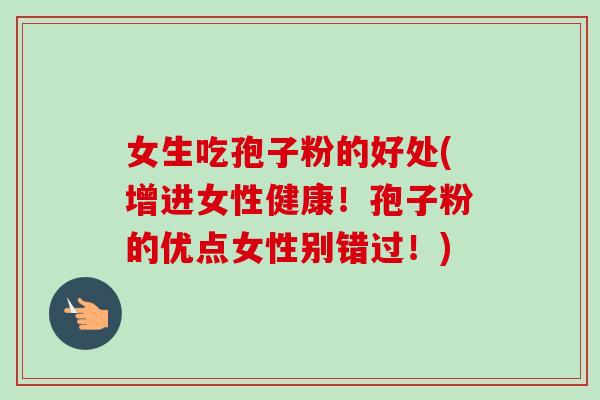 女生吃孢子粉的好处(增进女性健康!孢子粉的优点女性别错过!) 女生吃孢子粉的好处(增进女性健康!孢子粉的优点女性别错过!)