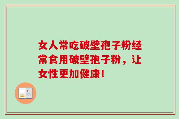 女人常吃破壁孢子粉经常食用破壁孢子粉,让女性更加健康! 女人常吃破壁孢子粉经常食用破壁孢子粉,让女性更加健康!