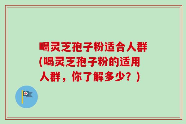喝灵芝孢子粉适合人群(喝灵芝孢子粉的适用人群，你了解多少？)