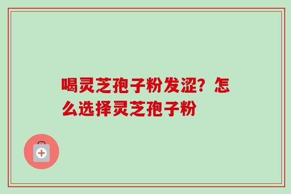 喝灵芝孢子粉发涩?怎么选择灵芝孢子粉 喝灵芝孢子粉发涩?怎么选择灵芝孢子粉