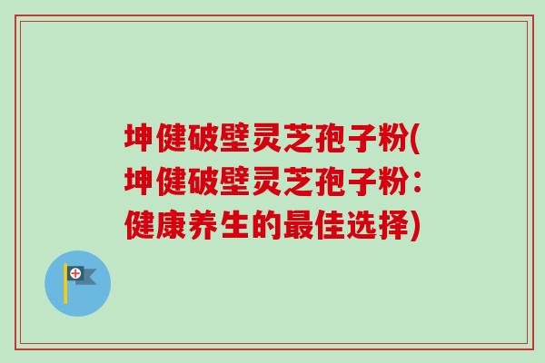 坤健破壁灵芝孢子粉(坤健破壁灵芝孢子粉:健康养生的佳选择) 坤健破壁灵芝孢子粉(坤健破壁灵芝孢子粉:健康养生的佳选择)