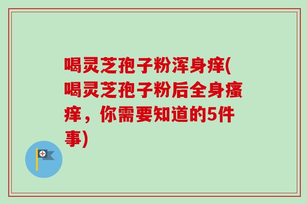 喝灵芝孢子粉浑身痒(喝灵芝孢子粉后全身，你需要知道的5件事)