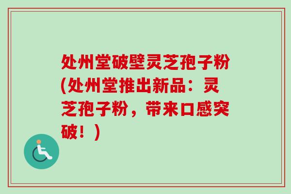 处州堂破壁灵芝孢子粉(处州堂推出新品：灵芝孢子粉，带来口感突破！)
