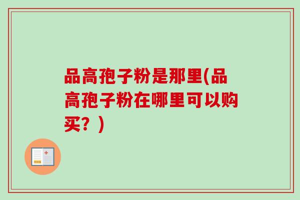 品高孢子粉是那里(品高孢子粉在哪里可以购买？)