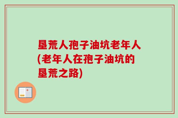 垦荒人孢子油坑老年人(老年人在孢子油坑的垦荒之路) 垦荒人孢子油坑老年人(老年人在孢子油坑的垦荒之路)