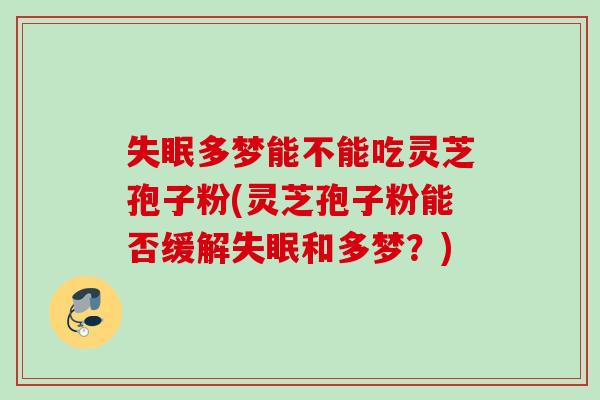 多梦能不能吃灵芝孢子粉(灵芝孢子粉能否缓解和多梦?) 多梦能不能吃灵芝孢子粉(灵芝孢子粉能否缓解和多梦?)