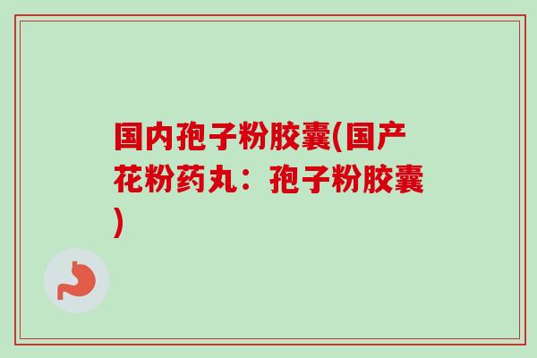 国内孢子粉胶囊(国产花粉药丸:孢子粉胶囊) 国内孢子粉胶囊(国产花粉药丸:孢子粉胶囊)