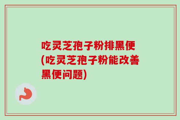 吃灵芝孢子粉排黑便 (吃灵芝孢子粉能改善黑便问题) 吃灵芝孢子粉排黑便 (吃灵芝孢子粉能改善黑便问题)