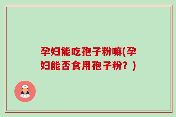 孕妇能吃孢子粉嘛(孕妇能否食用孢子粉?) 孕妇能吃孢子粉嘛(孕妇能否食用孢子粉?)