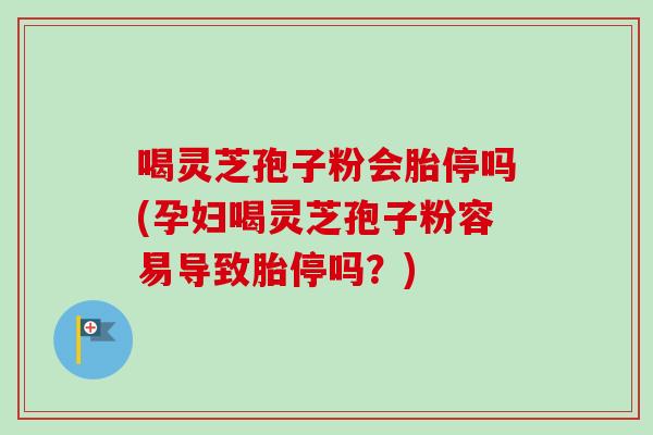 喝灵芝孢子粉会胎停吗(孕妇喝灵芝孢子粉容易导致胎停吗?) 喝灵芝孢子粉会胎停吗(孕妇喝灵芝孢子粉容易导致胎停吗?)