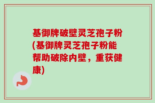 基御牌破壁灵芝孢子粉(基御牌灵芝孢子粉能帮助破除内壁，重获健康)