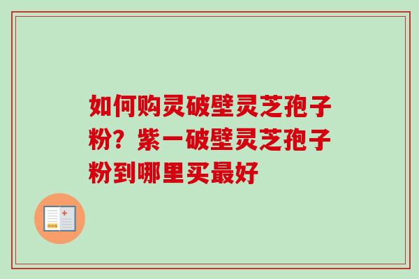 如何购灵破壁灵芝孢子粉?紫一破壁灵芝孢子粉到哪里买好 如何购灵破壁灵芝孢子粉?紫一破壁灵芝孢子粉到哪里买好