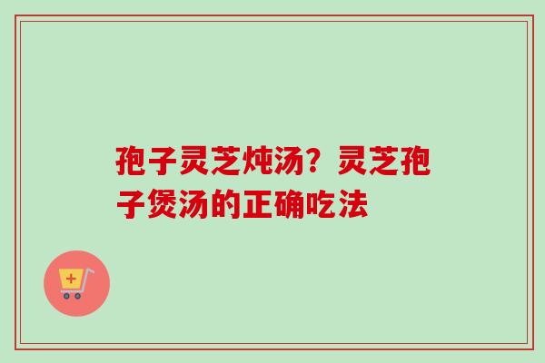 孢子灵芝炖汤?灵芝孢子煲汤的正确吃法 孢子灵芝炖汤?灵芝孢子煲汤的正确吃法