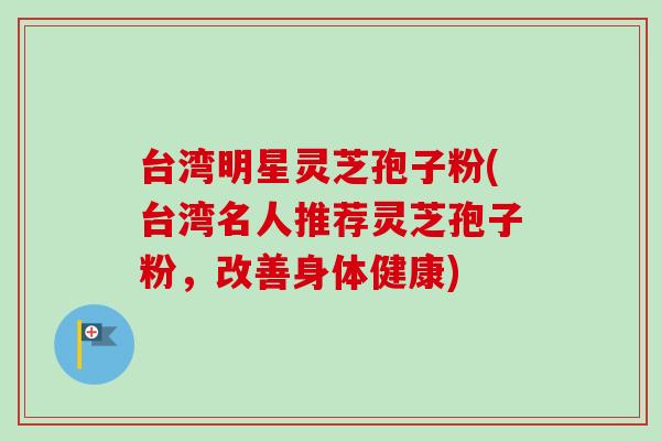 台湾明星灵芝孢子粉(台湾名人推荐灵芝孢子粉,改善身体健康) 台湾明星灵芝孢子粉(台湾名人推荐灵芝孢子粉,改善身体健康)