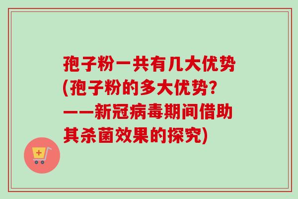 孢子粉一共有几大优势(孢子粉的多大优势?——新冠期间借助其杀菌效果的探究) 孢子粉一共有几大优势(孢子粉的多大优势?——新冠期间借助其杀菌效果的探究)