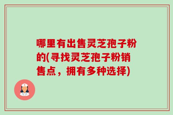 哪里有出售灵芝孢子粉的(寻找灵芝孢子粉销售点,拥有多种选择) 哪里有出售灵芝孢子粉的(寻找灵芝孢子粉销售点,拥有多种选择)