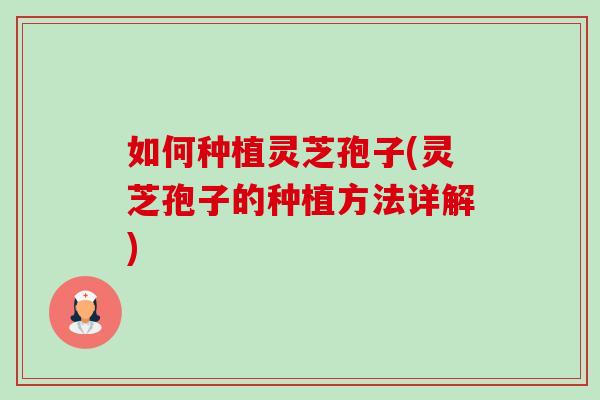 如何种植灵芝孢子(灵芝孢子的种植方法详解)