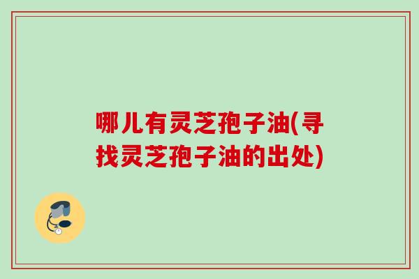哪儿有灵芝孢子油(寻找灵芝孢子油的出处)