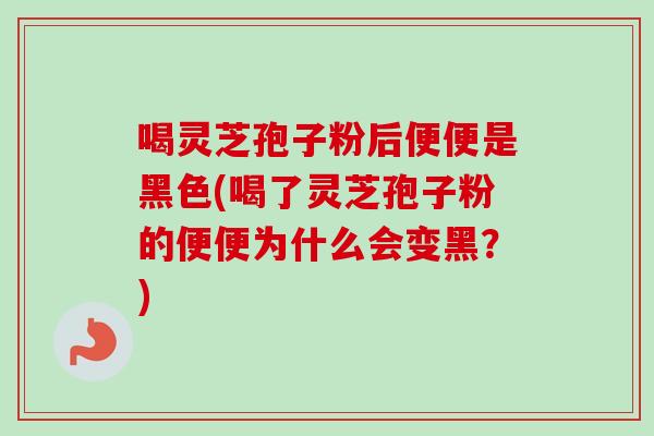 喝灵芝孢子粉后便便是黑色(喝了灵芝孢子粉的便便为什么会变黑?) 喝灵芝孢子粉后便便是黑色(喝了灵芝孢子粉的便便为什么会变黑?)