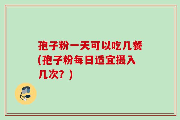 孢子粉一天可以吃几餐(孢子粉每日适宜摄入几次？)