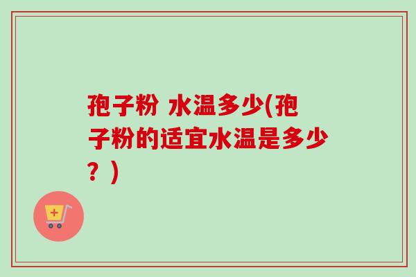 孢子粉 水温多少(孢子粉的适宜水温是多少?) 孢子粉 水温多少(孢子粉的适宜水温是多少?)