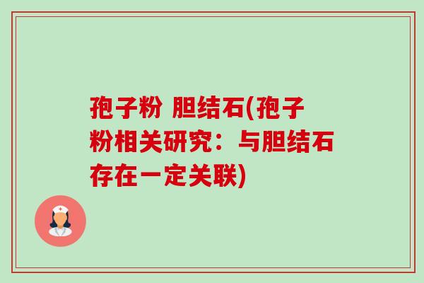 孢子粉 胆结石(孢子粉相关研究:与胆结石存在一定关联) 孢子粉 胆结石(孢子粉相关研究:与胆结石存在一定关联)