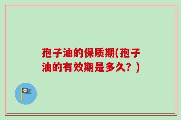 孢子油的保质期(孢子油的有效期是多久？)