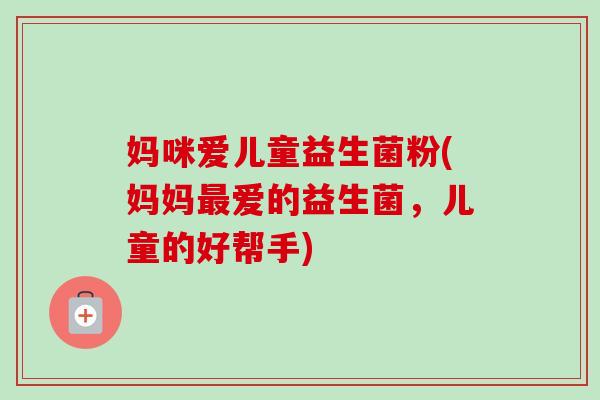 妈咪爱儿童益生菌粉(妈妈爱的益生菌,儿童的好帮手) 妈咪爱儿童益生菌粉(妈妈爱的益生菌,儿童的好帮手)