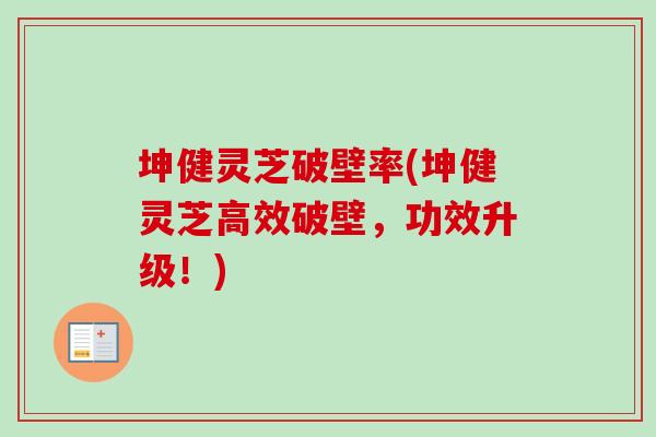 坤健灵芝破壁率(坤健灵芝高效破壁,功效升级!) 坤健灵芝破壁率(坤健灵芝高效破壁,功效升级!)