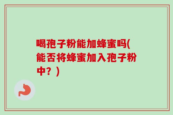 喝孢子粉能加蜂蜜吗(能否将蜂蜜加入孢子粉中?) 喝孢子粉能加蜂蜜吗(能否将蜂蜜加入孢子粉中?)