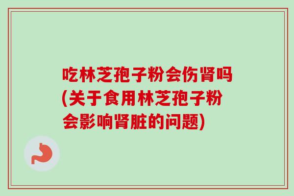 吃林芝孢子粉会伤吗(关于食用林芝孢子粉会影响脏的问题) 吃林芝孢子粉会伤吗(关于食用林芝孢子粉会影响脏的问题)