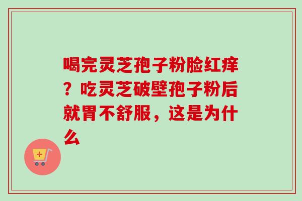 喝完灵芝孢子粉脸红痒?吃灵芝破壁孢子粉后就胃不舒服,这是为什么 喝完灵芝孢子粉脸红痒?吃灵芝破壁孢子粉后就胃不舒服,这是为什么