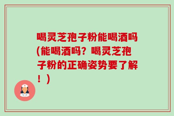 喝灵芝孢子粉能喝酒吗(能喝酒吗?喝灵芝孢子粉的正确姿势要了解!) 喝灵芝孢子粉能喝酒吗(能喝酒吗?喝灵芝孢子粉的正确姿势要了解!)