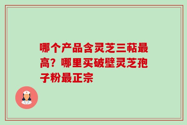 哪个产品含灵芝三萜高？哪里买破壁灵芝孢子粉正宗