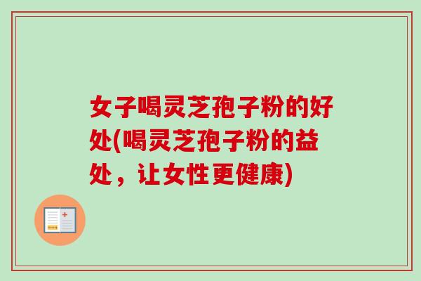 女子喝灵芝孢子粉的好处(喝灵芝孢子粉的益处，让女性更健康)