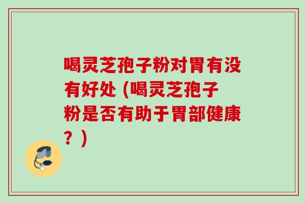喝灵芝孢子粉对胃有没有好处 (喝灵芝孢子粉是否有助于胃部健康?) 喝灵芝孢子粉对胃有没有好处 (喝灵芝孢子粉是否有助于胃部健康?)