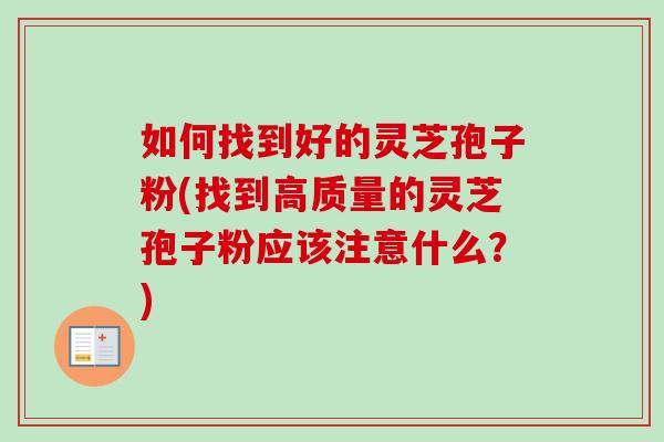 如何找到好的灵芝孢子粉(找到高质量的灵芝孢子粉应该注意什么?) 如何找到好的灵芝孢子粉(找到高质量的灵芝孢子粉应该注意什么?)