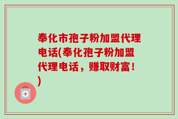 奉化市孢子粉加盟代理电话(奉化孢子粉加盟代理电话,赚取财富!) 奉化市孢子粉加盟代理电话(奉化孢子粉加盟代理电话,赚取财富!)